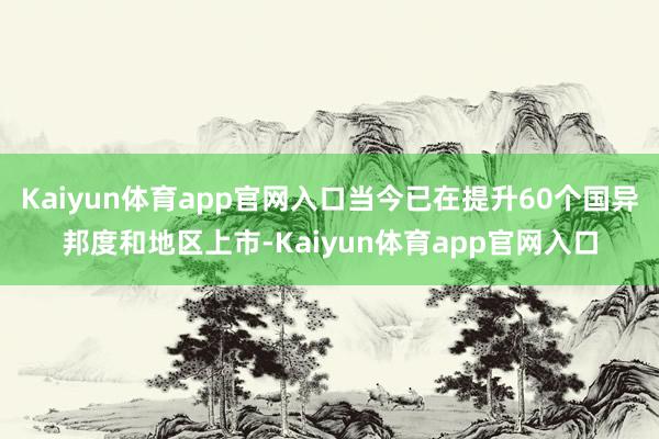 Kaiyun体育app官网入口当今已在提升60个国异邦度和地区上市-Kaiyun体育app官网入口