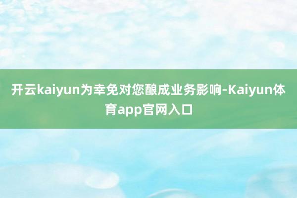 开云kaiyun为幸免对您酿成业务影响-Kaiyun体育app官网入口