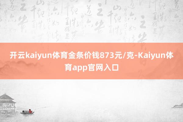 开云kaiyun体育金条价钱873元/克-Kaiyun体育app官网入口