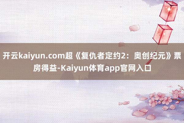 开云kaiyun.com超《复仇者定约2：奥创纪元》票房得益-Kaiyun体育app官网入口