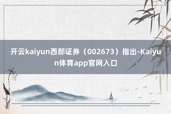 开云kaiyun　　西部证券（002673）指出-Kaiyun体育app官网入口