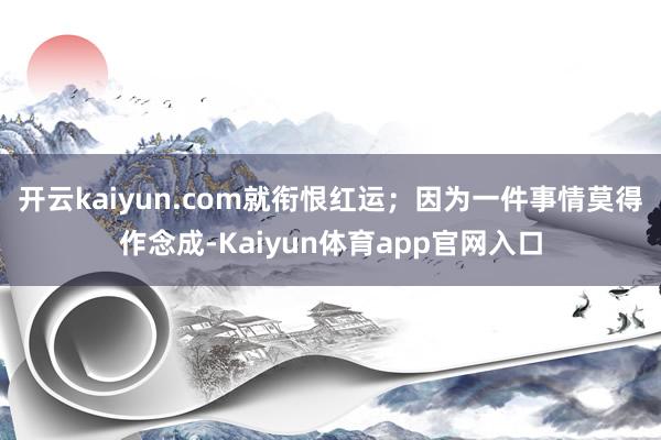 开云kaiyun.com就衔恨红运；因为一件事情莫得作念成-Kaiyun体育app官网入口