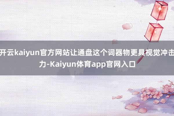 开云kaiyun官方网站让通盘这个词器物更具视觉冲击力-Kaiyun体育app官网入口