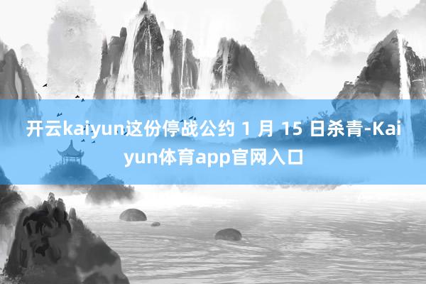 开云kaiyun这份停战公约 1 月 15 日杀青-Kaiyun体育app官网入口