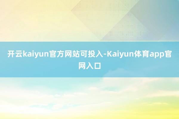 开云kaiyun官方网站可投入-Kaiyun体育app官网入口