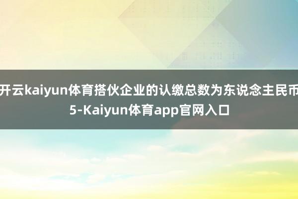 开云kaiyun体育搭伙企业的认缴总数为东说念主民币5-Kaiyun体育app官网入口