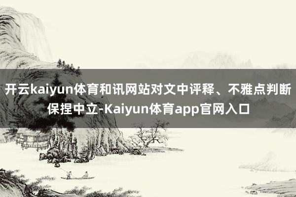 开云kaiyun体育和讯网站对文中评释、不雅点判断保捏中立-Kaiyun体育app官网入口